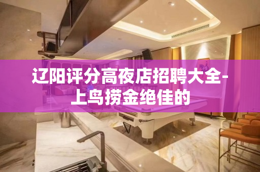 辽阳评分高夜店招聘大全-上鸟捞金绝佳的