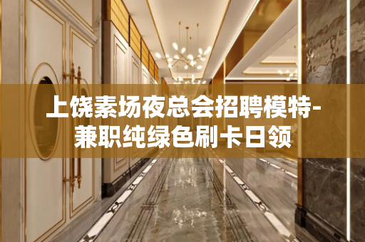 上饶素场夜总会招聘模特-兼职纯绿色刷卡日领
