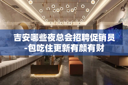吉安哪些夜总会招聘促销员-包吃住更新有颜有财