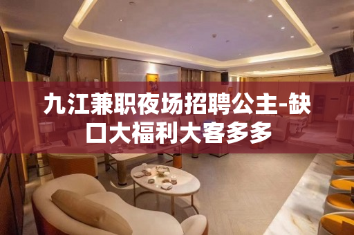 九江兼职夜场招聘公主-缺口大福利大客多多