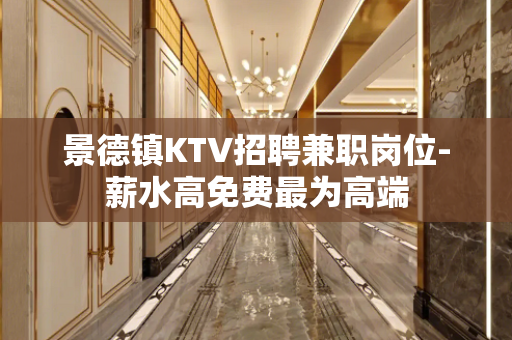 景德镇KTV招聘兼职岗位-薪水高免费最为高端
