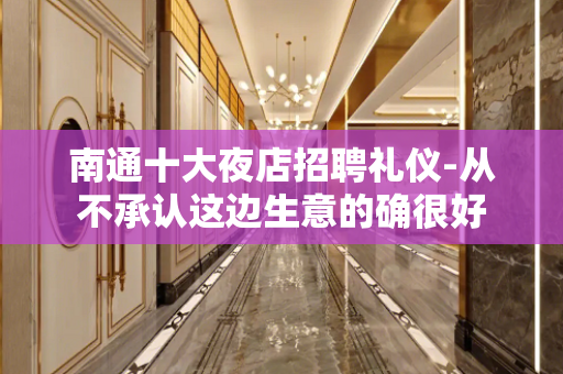 南通十大夜店招聘礼仪-从不承认这边生意的确很好