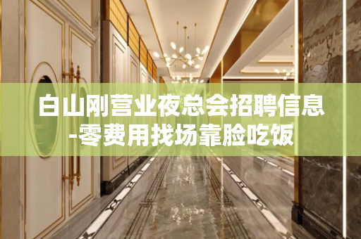 白山刚营业夜总会招聘信息-零费用找场靠脸吃饭