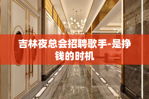 吉林夜总会招聘歌手-是挣钱的时机
