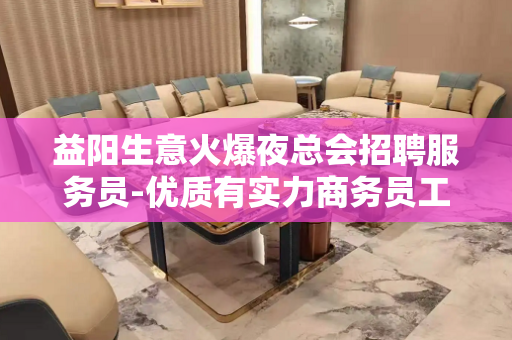 益阳生意火爆夜总会招聘服务员-优质有实力商务员工