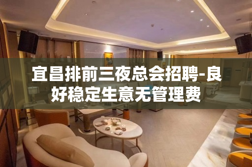宜昌排前三夜总会招聘-良好稳定生意无管理费