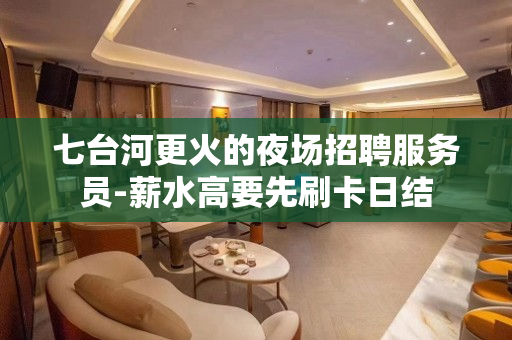 七台河更火的夜场招聘服务员-薪水高要先刷卡日结