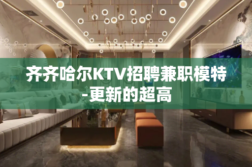 齐齐哈尔KTV招聘兼职模特-更新的超高