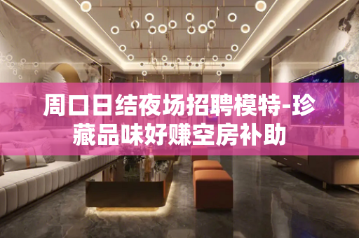 周口日结夜场招聘模特-珍藏品味好赚空房补助