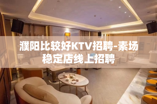 濮阳比较好KTV招聘-素场稳定店线上招聘