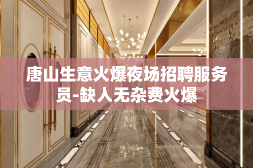 唐山生意火爆夜场招聘服务员-缺人无杂费火爆