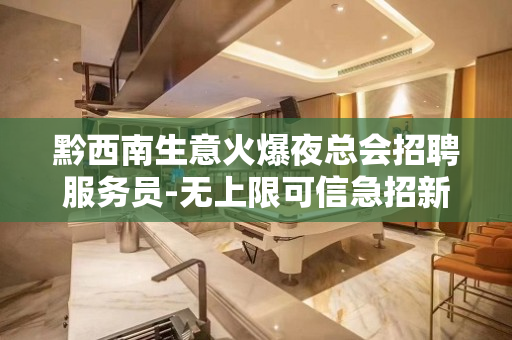 黔西南生意火爆夜总会招聘服务员-无上限可信急招新人