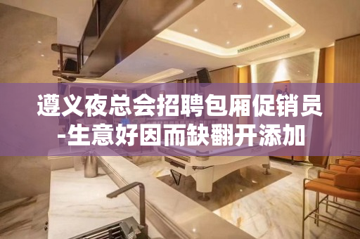 遵义夜总会招聘包厢促销员-生意好因而缺翻开添加
