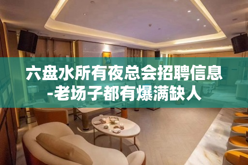 六盘水所有夜总会招聘信息-老场子都有爆满缺人