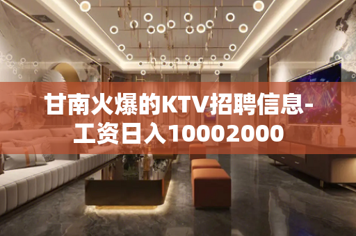 甘南火爆的KTV招聘信息-工资日入10002000