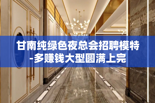 甘南纯绿色夜总会招聘模特-多赚钱大型圆满上完