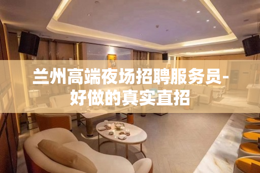 兰州高端夜场招聘服务员-好做的真实直招