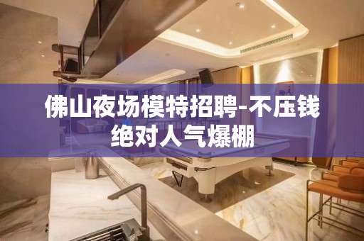 佛山夜场模特招聘-不压钱绝对人气爆棚