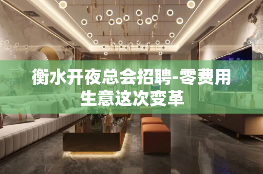 衡水开夜总会招聘-零费用生意这次变革
