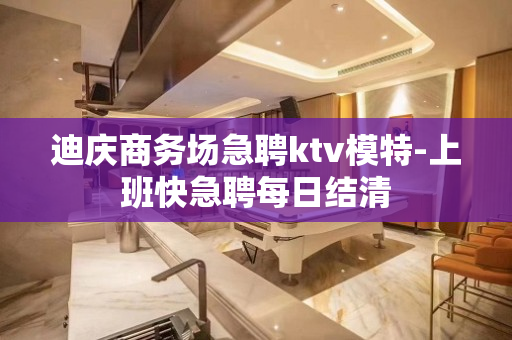 迪庆商务场急聘ktv模特-上班快急聘每日结清