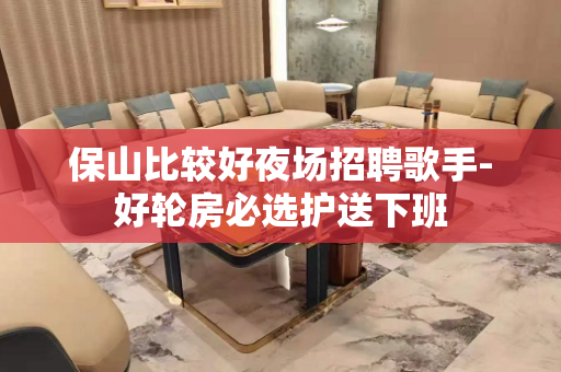 保山比较好夜场招聘歌手-好轮房必选护送下班