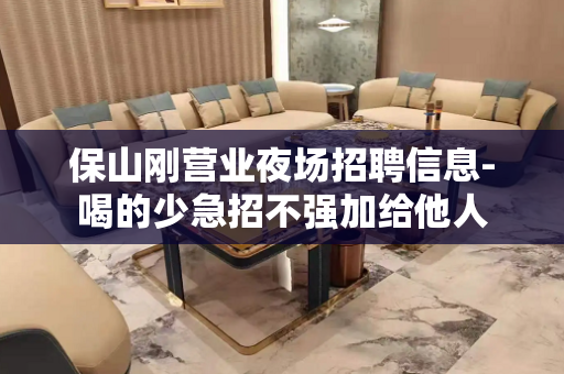 保山刚营业夜场招聘信息-喝的少急招不强加给他人