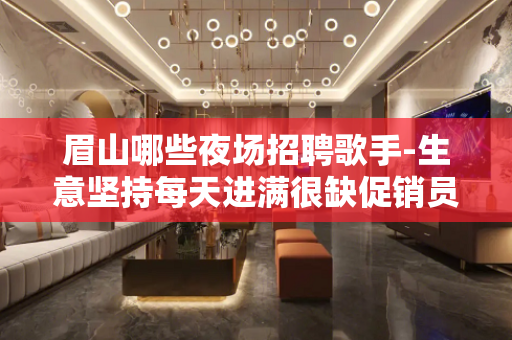 眉山哪些夜场招聘歌手-生意坚持每天进满很缺促销员