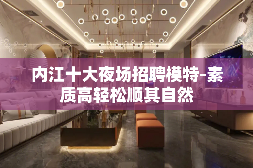 内江十大夜场招聘模特-素质高轻松顺其自然