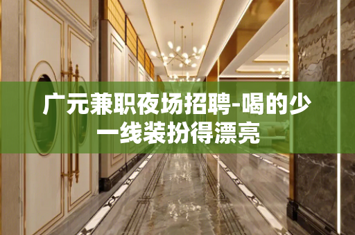 广元兼职夜场招聘-喝的少一线装扮得漂亮