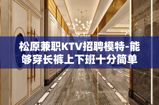 松原兼职KTV招聘模特-能够穿长裤上下班十分简单
