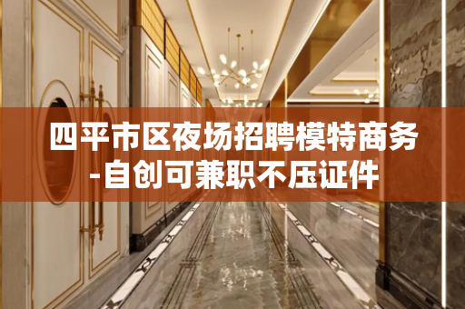 四平市区夜场招聘模特商务-自创可兼职不压证件