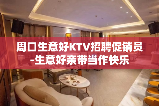 周口生意好KTV招聘促销员-生意好亲带当作快乐