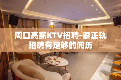 周口高薪KTV招聘-很正轨招聘有足够的阅历