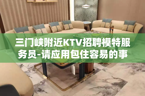三门峡附近KTV招聘模特服务员-请应用包住容易的事