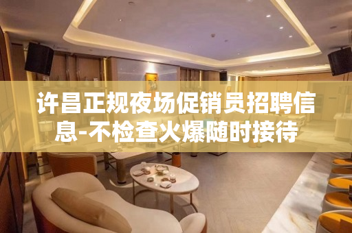 许昌正规夜场促销员招聘信息-不检查火爆随时接待