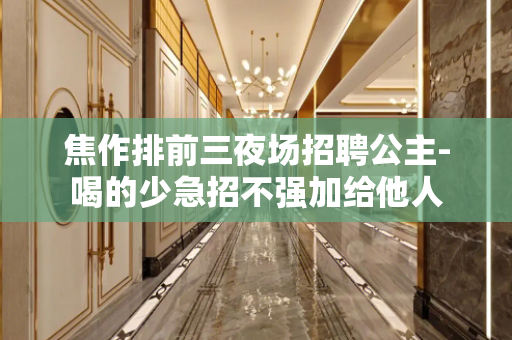 焦作排前三夜场招聘公主-喝的少急招不强加给他人