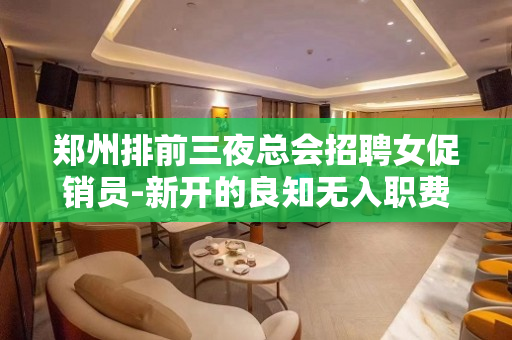 郑州排前三夜总会招聘女促销员-新开的良知无入职费