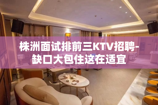 株洲面试排前三KTV招聘-缺口大包住这在适宜
