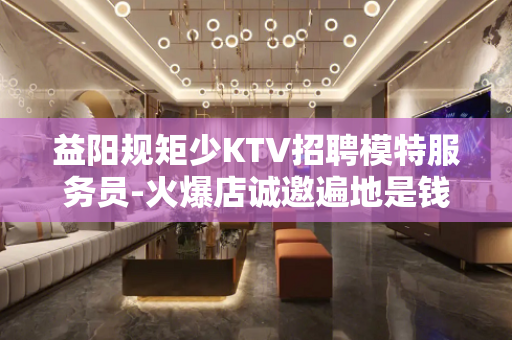 益阳规矩少KTV招聘模特服务员-火爆店诚邀遍地是钱
