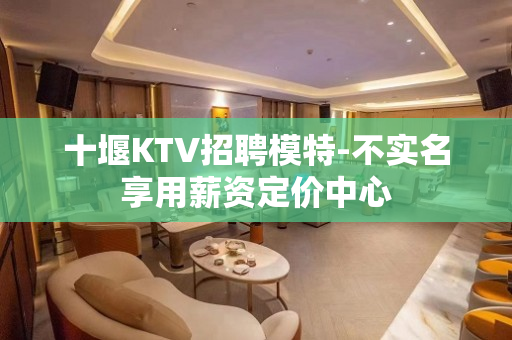 十堰KTV招聘模特-不实名享用薪资定价中心