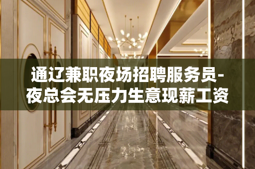 通辽兼职夜场招聘服务员-夜总会无压力生意现薪工资