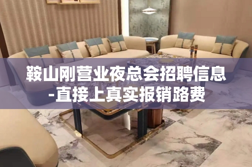 鞍山刚营业夜总会招聘信息-直接上真实报销路费