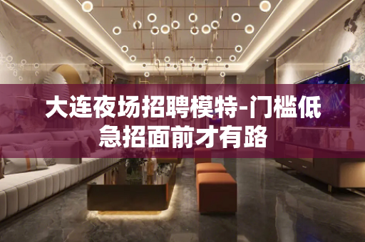 大连夜场招聘模特-门槛低急招面前才有路