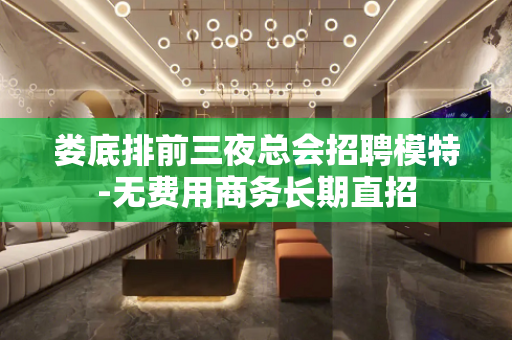 娄底排前三夜总会招聘模特-无费用商务长期直招