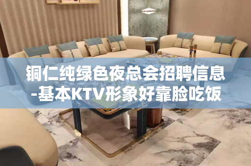 铜仁纯绿色夜总会招聘信息-基本KTV形象好靠脸吃饭