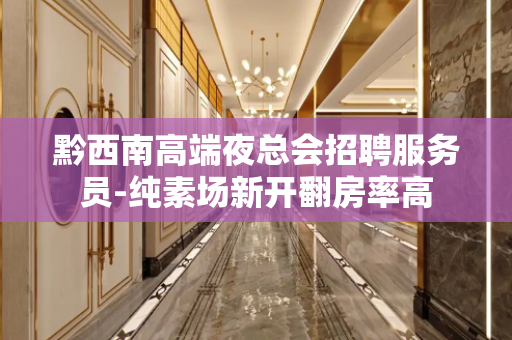 黔西南高端夜总会招聘服务员-纯素场新开翻房率高