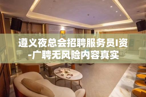 遵义夜总会招聘服务员I资-广聘无风险内容真实