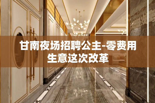 甘南夜场招聘公主-零费用生意这次改革