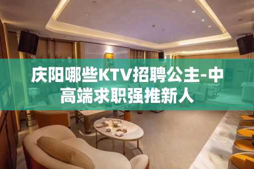 庆阳哪些KTV招聘公主-中高端求职强推新人