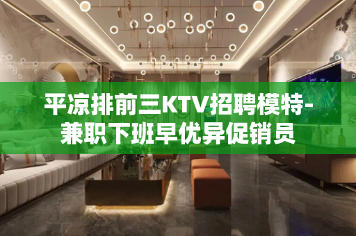 平凉排前三KTV招聘模特-兼职下班早优异促销员
